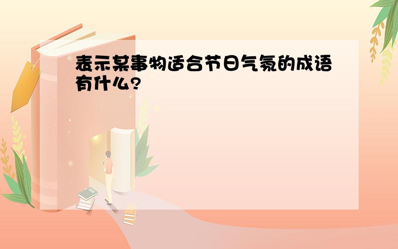 表示某事物适合节日气氛的成语有什么?