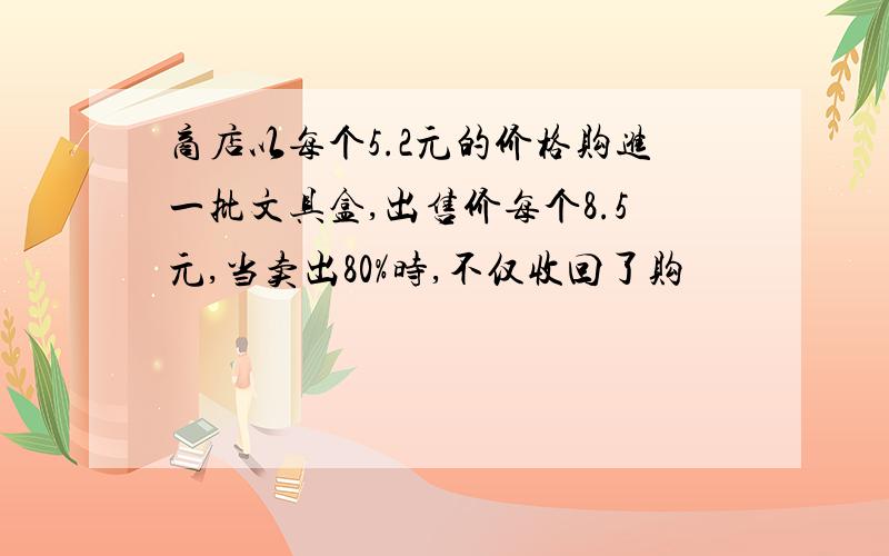 商店以每个5.2元的价格购进一批文具盒,出售价每个8.5元,当卖出80%时,不仅收回了购