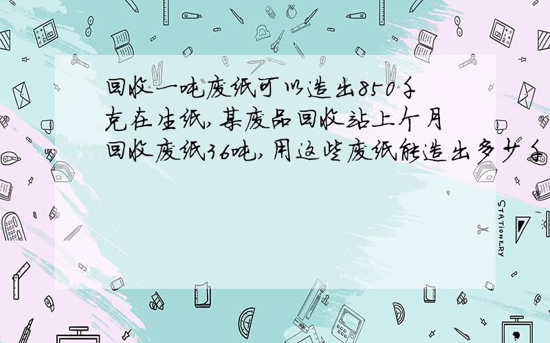 回收一吨废纸可以造出850千克在生纸,某废品回收站上个月回收废纸36吨,用这些废纸能造出多少千克再生纸?怎么做?急!