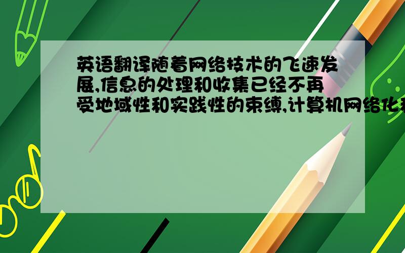 英语翻译随着网络技术的飞速发展,信息的处理和收集已经不再受地域性和实践性的束缚,计算机网络化和经济全球化已经成为当今世纪