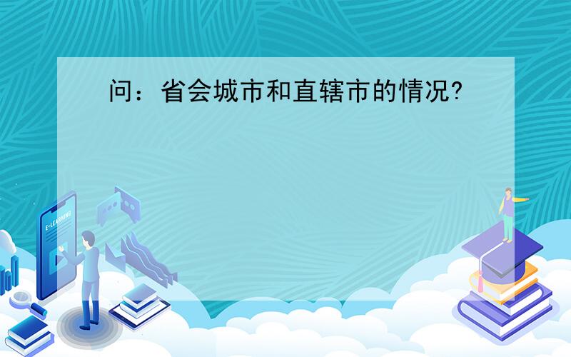 问：省会城市和直辖市的情况?