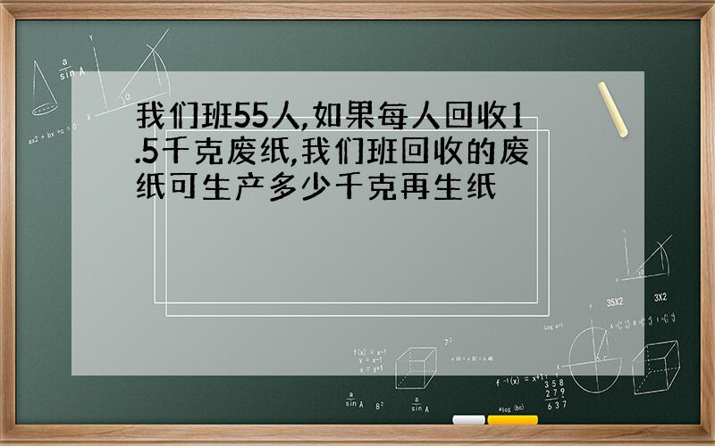 我们班55人,如果每人回收1.5千克废纸,我们班回收的废纸可生产多少千克再生纸