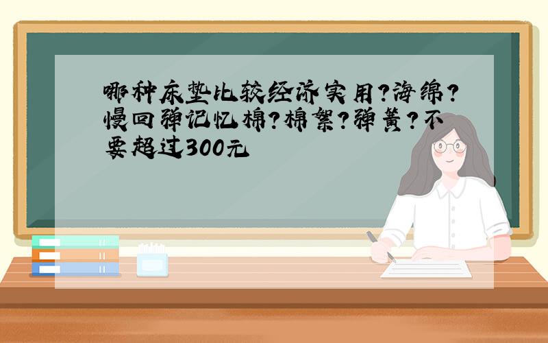 哪种床垫比较经济实用?海绵?慢回弹记忆棉?棉絮?弹簧?不要超过300元