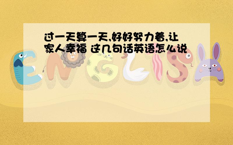 过一天算一天,好好努力着,让家人幸福 这几句话英语怎么说