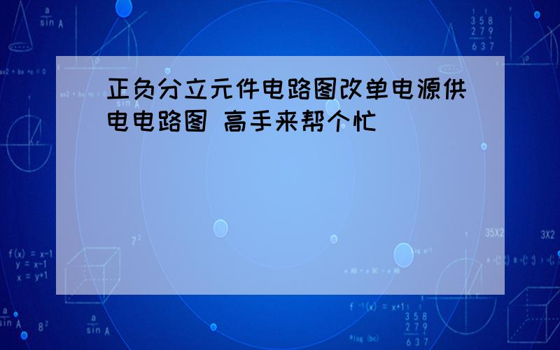 正负分立元件电路图改单电源供电电路图 高手来帮个忙