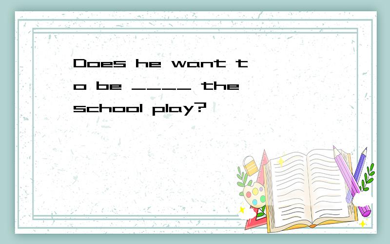 Does he want to be ____ the school play?