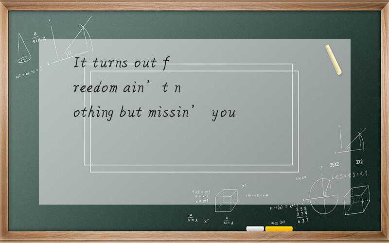 It turns out freedom ain’t nothing but missin’ you