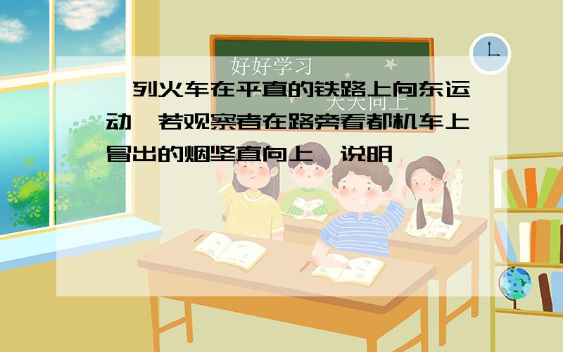 一列火车在平直的铁路上向东运动,若观察者在路旁看都机车上冒出的烟坚直向上,说明