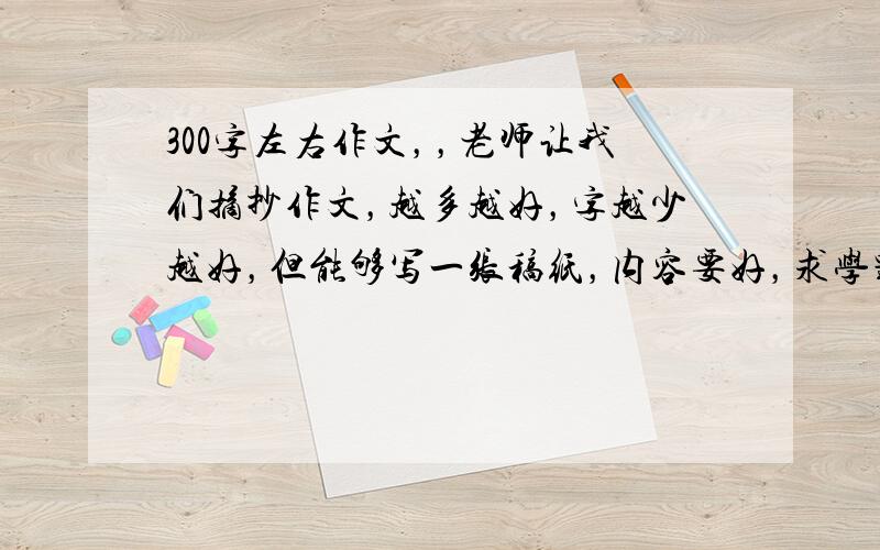 300字左右作文，，老师让我们摘抄作文，越多越好，字越少越好，但能够写一张稿纸，内容要好，求学霸帮忙，