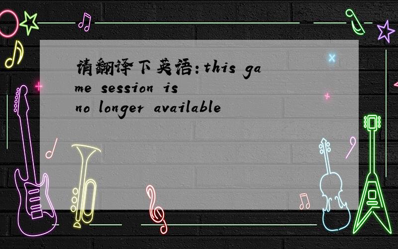 请翻译下英语：this game session is no longer available