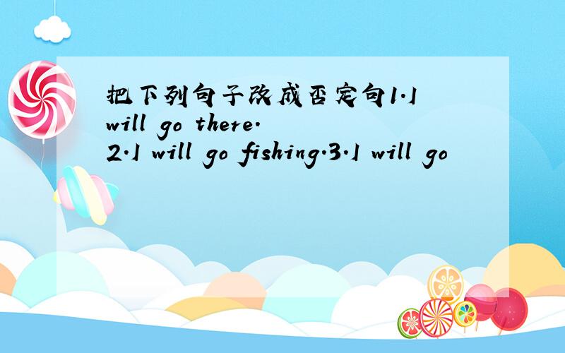 把下列句子改成否定句1.I will go there.2.I will go fishing.3.I will go