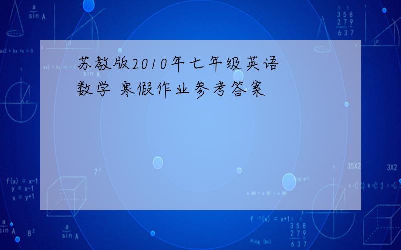 苏教版2010年七年级英语 数学 寒假作业参考答案