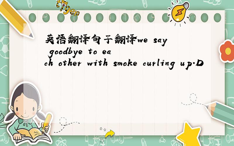 英语翻译句子翻译we say goodbye to each other with smoke curling up.D