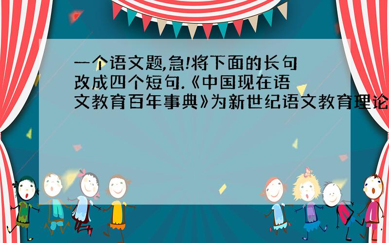 一个语文题,急!将下面的长句改成四个短句. 《中国现在语文教育百年事典》为新世纪语文教育理论基础奠基的好书搜集整理了许多