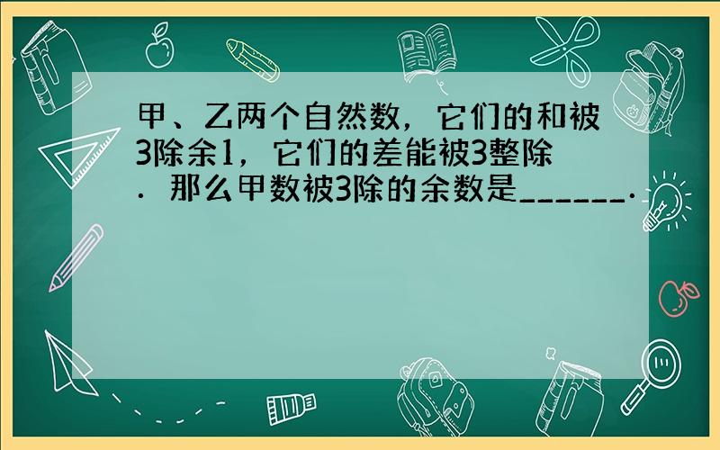 甲、乙两个自然数，它们的和被3除余1，它们的差能被3整除．那么甲数被3除的余数是______．