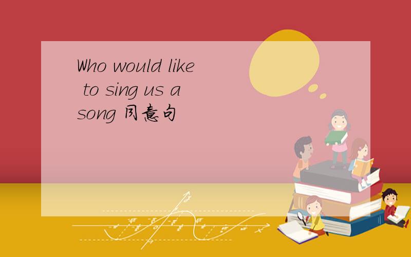 Who would like to sing us a song 同意句