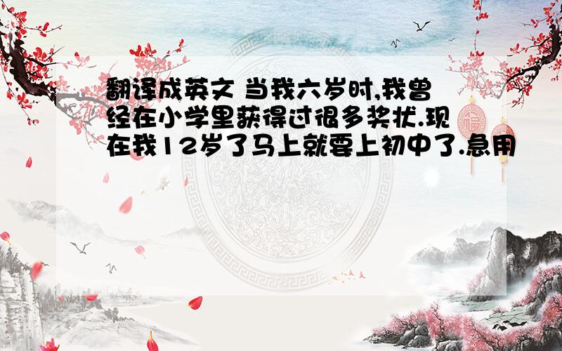 翻译成英文 当我六岁时,我曾经在小学里获得过很多奖状.现在我12岁了马上就要上初中了.急用