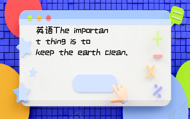 英语The important thing is to keep the earth clean.