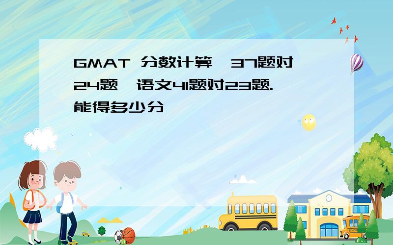 GMAT 分数计算,37题对24题,语文41题对23题.能得多少分