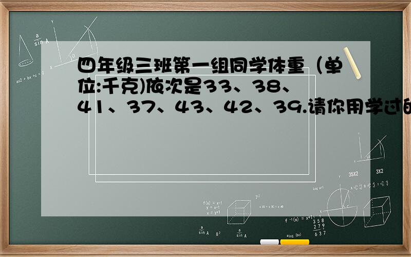 四年级三班第一组同学体重（单位:千克)依次是33、38、41、37、43、42、39.请你用学过的运算定律计算它们的平均