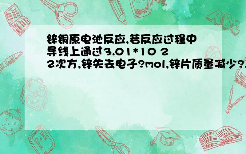 锌铜原电池反应,若反应过程中导线上通过3.01*10 22次方,锌失去电子?mol,锌片质量减少?,铜析出氢气