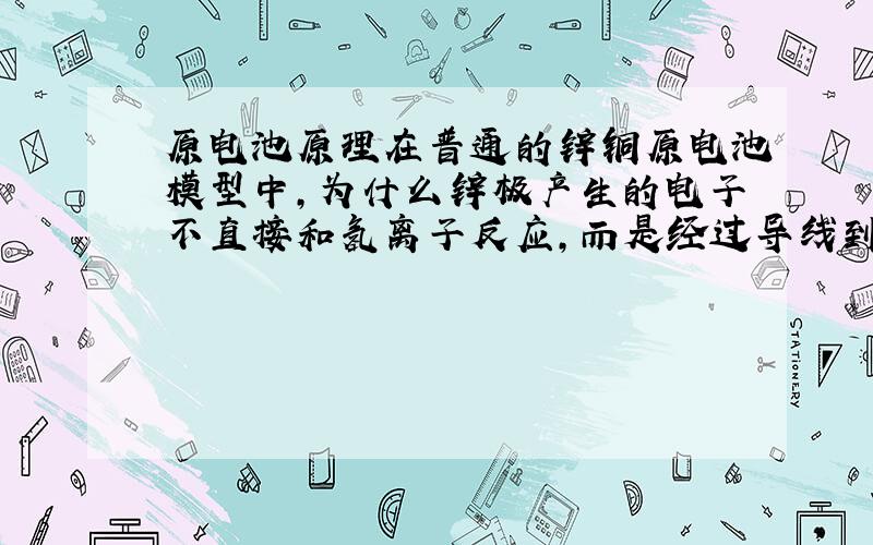 原电池原理在普通的锌铜原电池模型中,为什么锌极产生的电子不直接和氢离子反应,而是经过导线到达铜极之后才与氢离子反应?（图