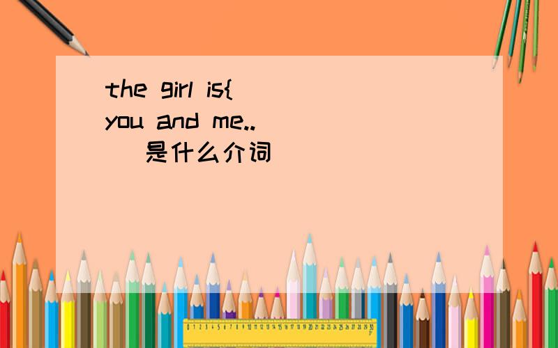 the girl is{ ]you and me.. [ ]是什么介词