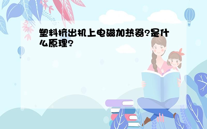 塑料挤出机上电磁加热器?是什么原理?