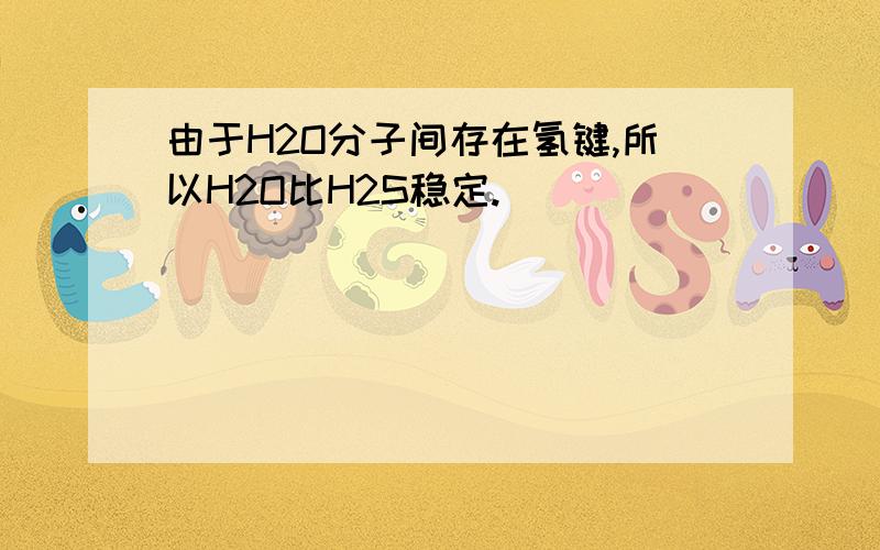 由于H2O分子间存在氢键,所以H2O比H2S稳定.