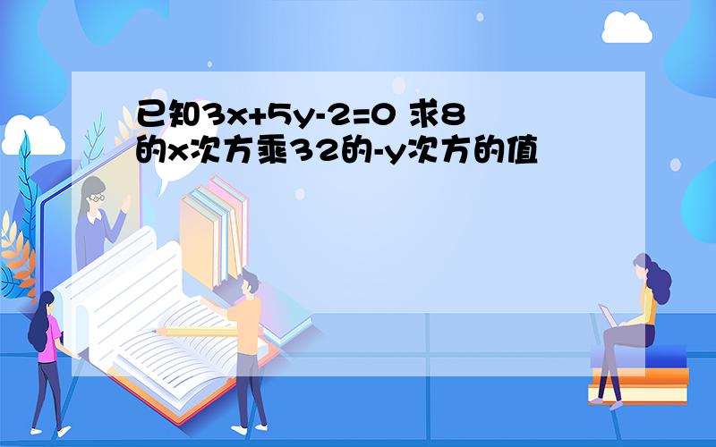 已知3x+5y-2=0 求8的x次方乘32的-y次方的值