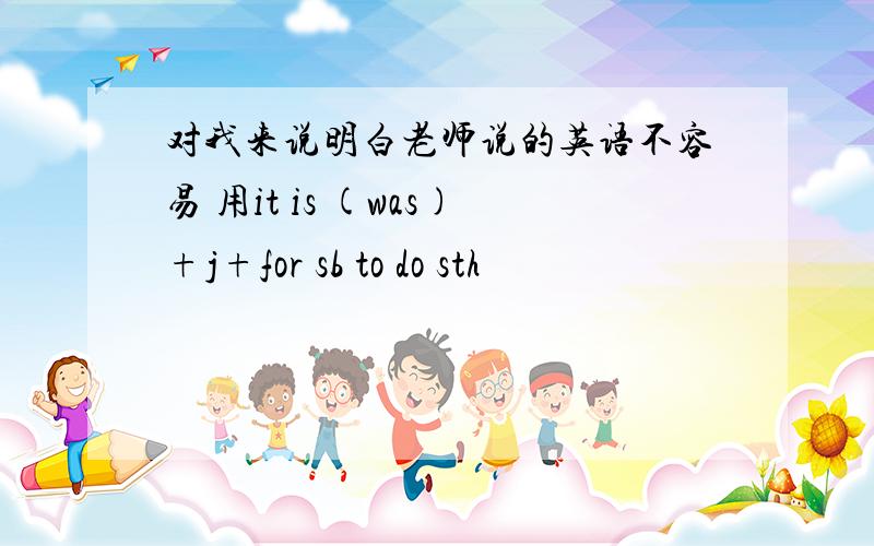 对我来说明白老师说的英语不容易 用it is (was)+j+for sb to do sth