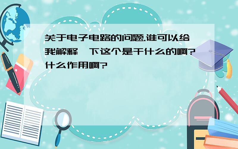 关于电子电路的问题.谁可以给我解释一下这个是干什么的啊?什么作用啊?