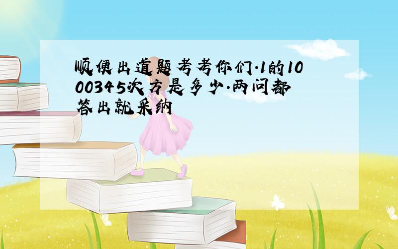 顺便出道题考考你们.1的1000345次方是多少.两问都答出就采纳