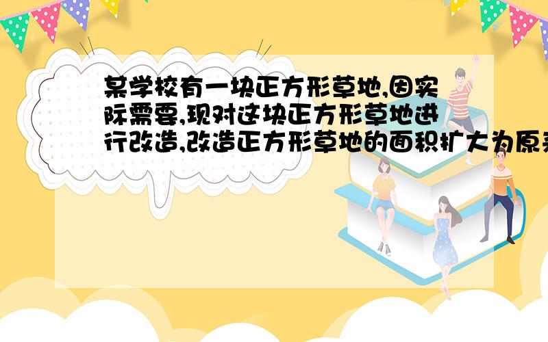 某学校有一块正方形草地,因实际需要,现对这块正方形草地进行改造,改造正方形草地的面积扩大为原来的9倍