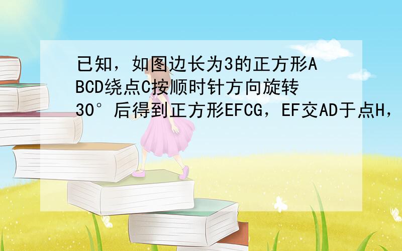 已知，如图边长为3的正方形ABCD绕点C按顺时针方向旋转30°后得到正方形EFCG，EF交AD于点H，那么DH的长为（