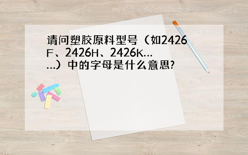 请问塑胶原料型号（如2426F、2426H、2426K……）中的字母是什么意思?