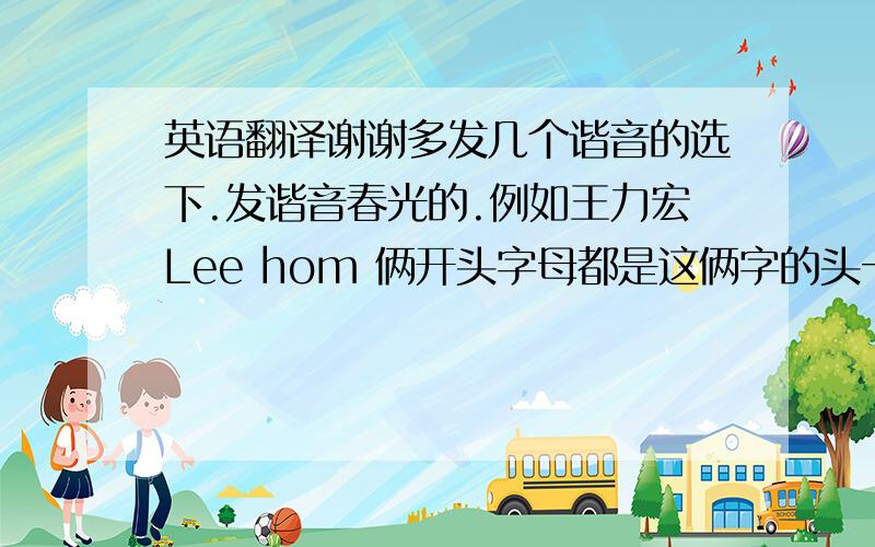 英语翻译谢谢多发几个谐音的选下.发谐音春光的.例如王力宏Lee hom 俩开头字母都是这俩字的头一个字母.要求短点的谐音