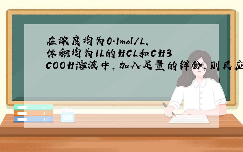 在浓度均为0.1mol/L,体积均为1L的HCL和CH3COOH溶液中,加入足量的锌粉,则反应开始时的反应速率:v(HC