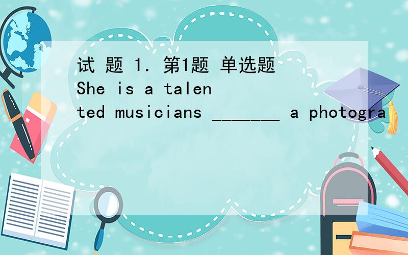 试 题 1．第1题 单选题 She is a talented musicians _______ a photogra