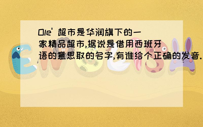 Ole' 超市是华润旗下的一家精品超市,据说是借用西班牙语的意思取的名字,有谁给个正确的发音.