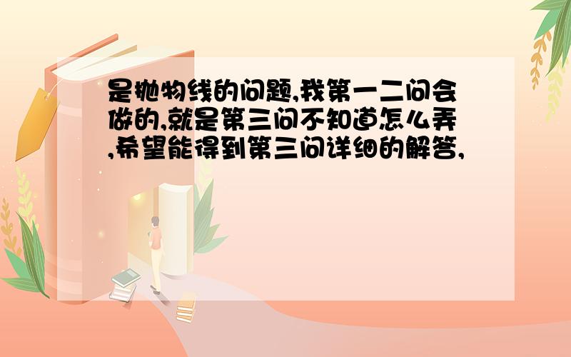 是抛物线的问题,我第一二问会做的,就是第三问不知道怎么弄,希望能得到第三问详细的解答,