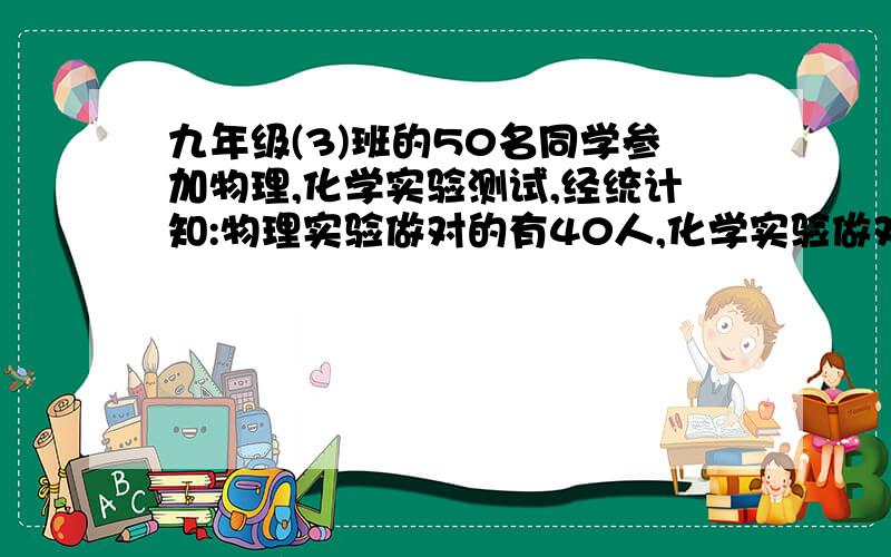 九年级(3)班的50名同学参加物理,化学实验测试,经统计知:物理实验做对的有40人,化学实验做对的有31人,两种实验都做