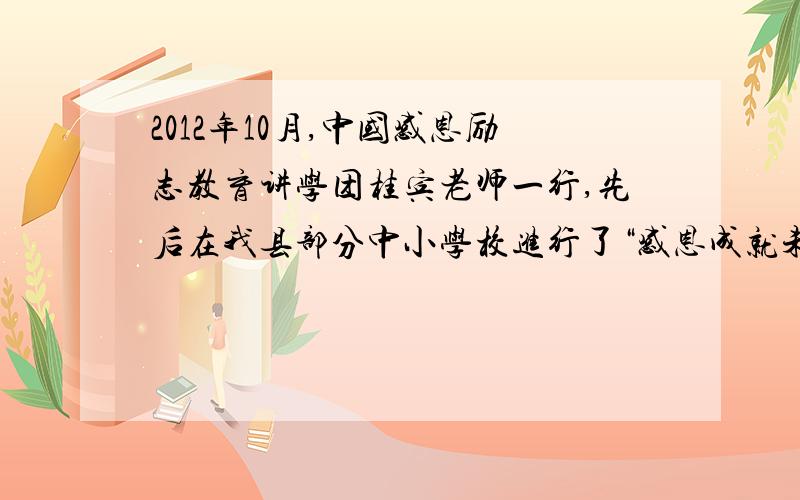 2012年10月,中国感恩励志教育讲学团桂宾老师一行,先后在我县部分中小学校进行了“感恩成就未来”主题演讲活动.在演讲现