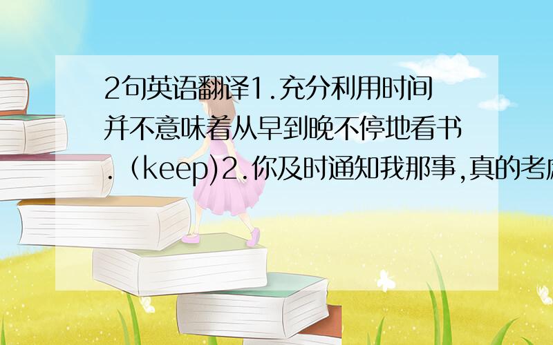 2句英语翻译1.充分利用时间并不意味着从早到晚不停地看书.（keep)2.你及时通知我那事,真的考虑的太周到了.（inf