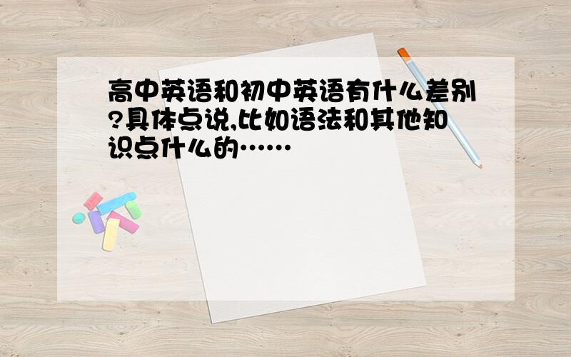 高中英语和初中英语有什么差别?具体点说,比如语法和其他知识点什么的……