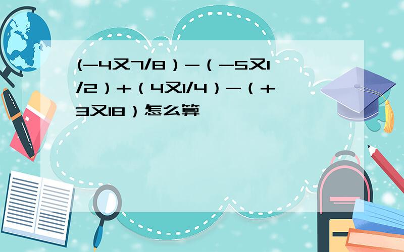 (-4又7/8）-（-5又1/2）+（4又1/4）-（+3又18）怎么算