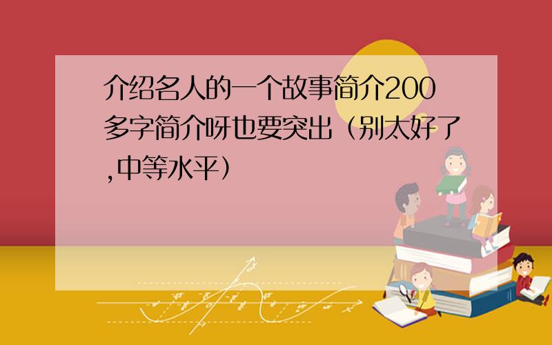 介绍名人的一个故事简介200多字简介呀也要突出（别太好了,中等水平）