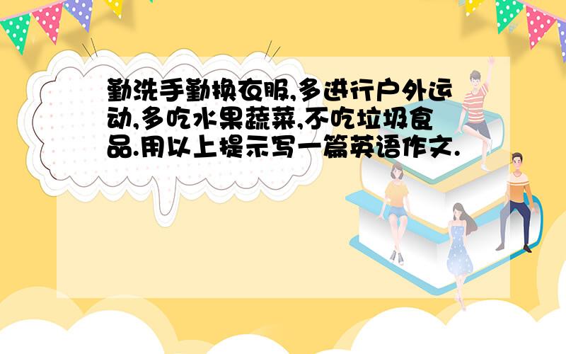 勤洗手勤换衣服,多进行户外运动,多吃水果蔬菜,不吃垃圾食品.用以上提示写一篇英语作文.