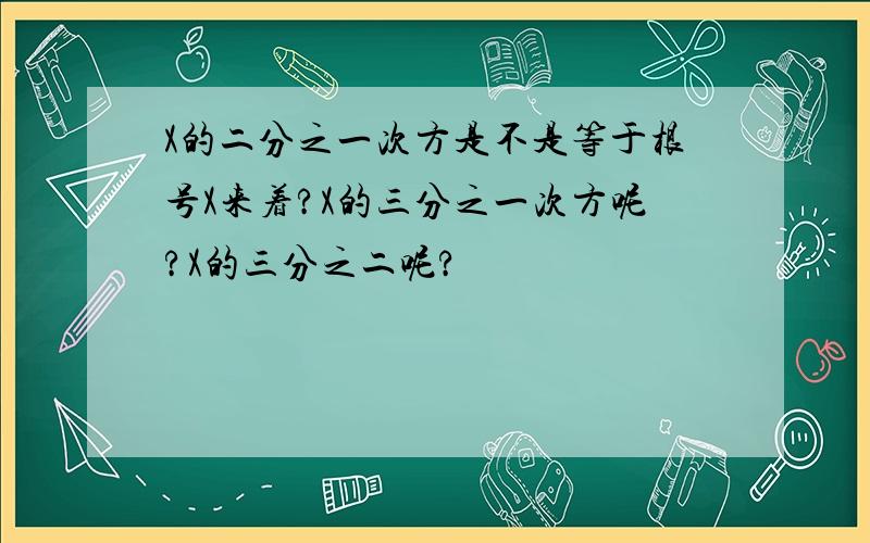 X的二分之一次方是不是等于根号X来着?X的三分之一次方呢?X的三分之二呢?