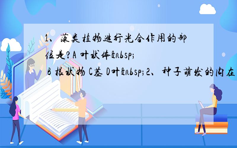 1、藻类植物进行光合作用的部位是?A 叶状体  B 根状物 C茎 D叶 2、种子萌发的内在因素?A